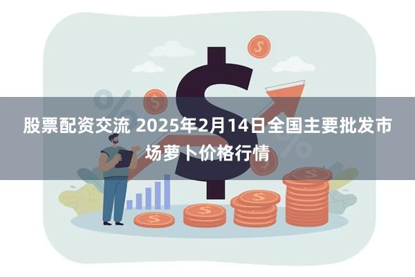 股票配资交流 2025年2月14日全国主要批发市场萝卜价格行情