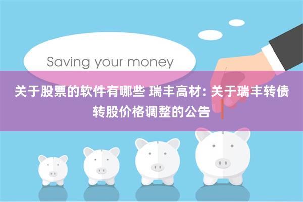 关于股票的软件有哪些 瑞丰高材: 关于瑞丰转债转股价格调整的公告