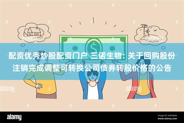 配资优秀炒股配资门户 三诺生物: 关于回购股份注销完成调整可转换公司债券转股价格的公告