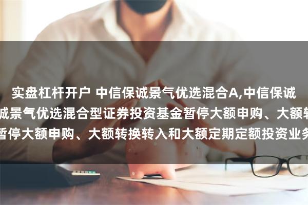 实盘杠杆开户 中信保诚景气优选混合A,中信保诚景气优选混合C: 中信保诚景气优选混合型证券投资基金暂停大额申购、大额转换转入和大额定期定额投资业务的公告