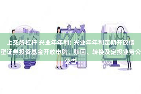 上交所杠杆 兴业年年利: 兴业年年利定期开放债券型证券投资基金开放申购、赎回、转换及定投业务公告