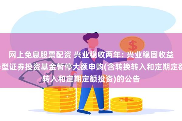 网上免息股票配资 兴业稳收两年: 兴业稳固收益两年理财债券型证券投资基金暂停大额申购(含转换转入和定期定额投资)的公告