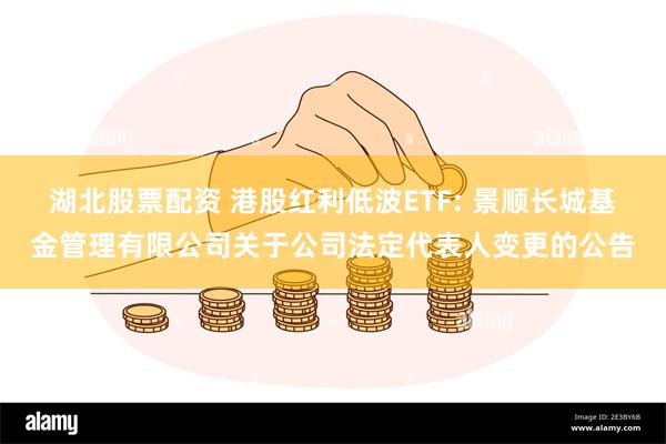 湖北股票配资 港股红利低波ETF: 景顺长城基金管理有限公司关于公司法定代表人变更的公告